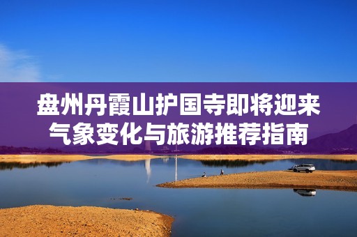 盘州丹霞山护国寺即将迎来气象变化与旅游推荐指南