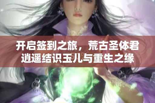 开启签到之旅，荒古圣体君逍遥结识玉儿与重生之缘