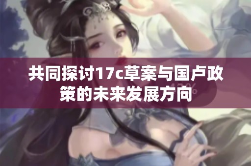 共同探讨17c草案与国卢政策的未来发展方向
