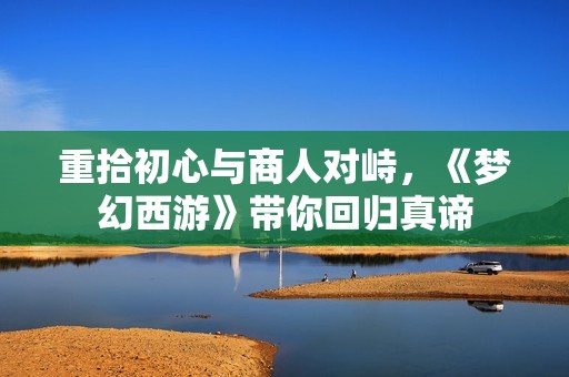 重拾初心与商人对峙，《梦幻西游》带你回归真谛