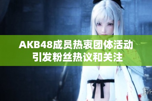 AKB48成员热衷团体活动 引发粉丝热议和关注