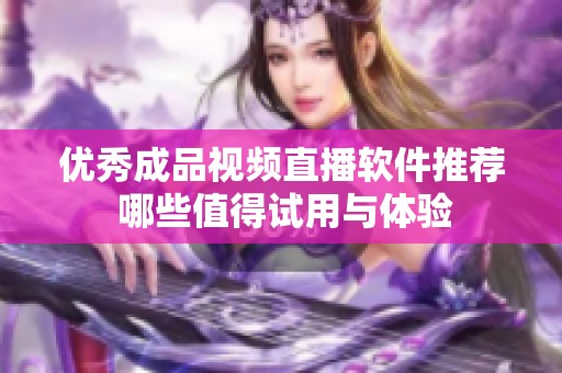 优秀成品视频直播软件推荐 哪些值得试用与体验