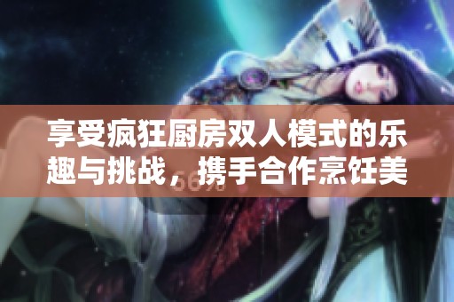 享受疯狂厨房双人模式的乐趣与挑战，携手合作烹饪美食