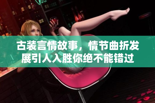 古装言情故事，情节曲折发展引人入胜你绝不能错过