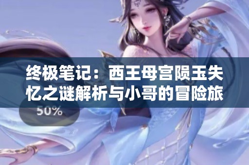 终极笔记：西王母宫陨玉失忆之谜解析与小哥的冒险旅程