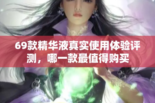 69款精华液真实使用体验评测，哪一款最值得购买