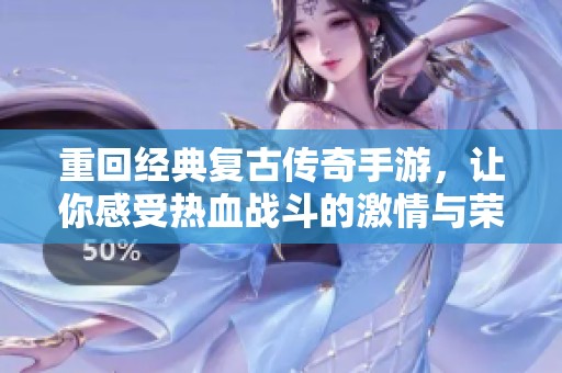 重回经典复古传奇手游，让你感受热血战斗的激情与荣耀