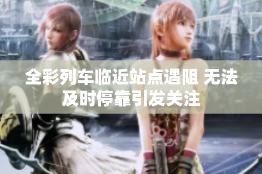 全彩列车临近站点遇阻 无法及时停靠引发关注