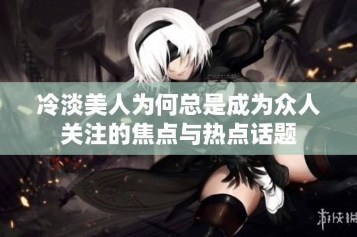 冷淡美人为何总是成为众人关注的焦点与热点话题