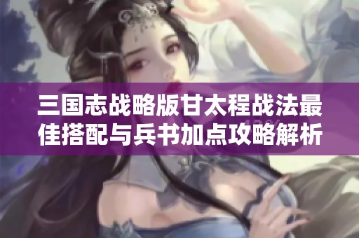 三国志战略版甘太程战法最佳搭配与兵书加点攻略解析