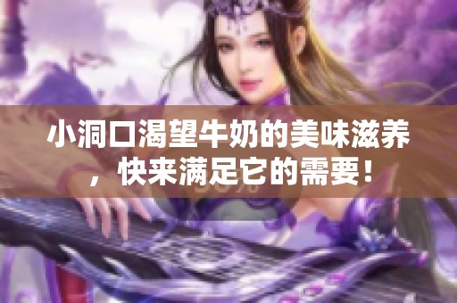 小洞口渴望牛奶的美味滋养，快来满足它的需要！