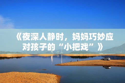 《夜深人静时，妈妈巧妙应对孩子的“小把戏”》