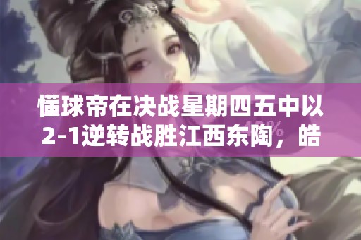 懂球帝在决战星期四五中以2-1逆转战胜江西东陶,皓弟双响站C位 懂球帝在决战星期四五中以2-1逆转战胜江西东陶,皓弟双响站C位