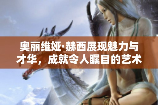 奥丽维娅·赫西展现魅力与才华，成就令人瞩目的艺术之路