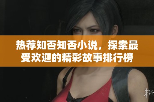 热荐知否知否小说，探索最受欢迎的精彩故事排行榜