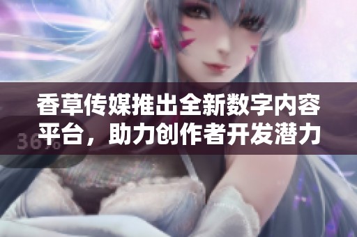 香草传媒推出全新数字内容平台，助力创作者开发潜力