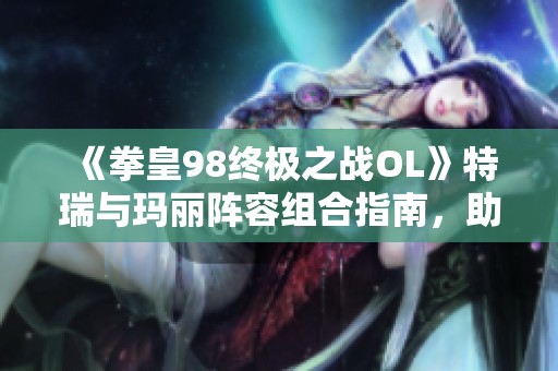 《拳皇98终极之战OL》特瑞与玛丽阵容组合指南，助你轻松制胜