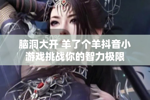 脑洞大开 羊了个羊抖音小游戏挑战你的智力极限