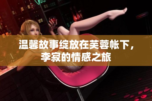 温馨故事绽放在芙蓉帐下，李寂的情感之旅