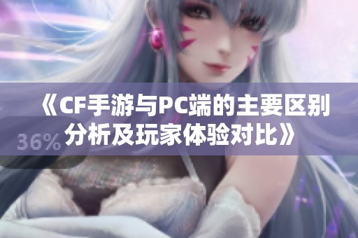 《CF手游与PC端的主要区别分析及玩家体验对比》
