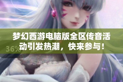 梦幻西游电脑版全区传音活动引发热潮，快来参与！