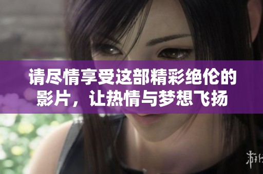 请尽情享受这部精彩绝伦的影片，让热情与梦想飞扬