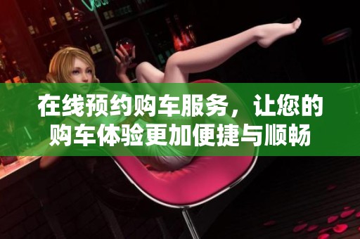 在线预约购车服务，让您的购车体验更加便捷与顺畅