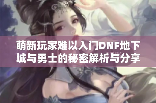 萌新玩家难以入门DNF地下城与勇士的秘密解析与分享