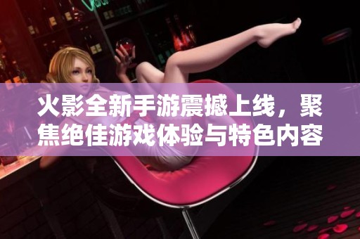火影全新手游震撼上线，聚焦绝佳游戏体验与特色内容