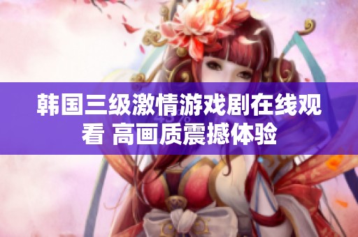 韩国三级激情游戏剧在线观看 高画质震撼体验