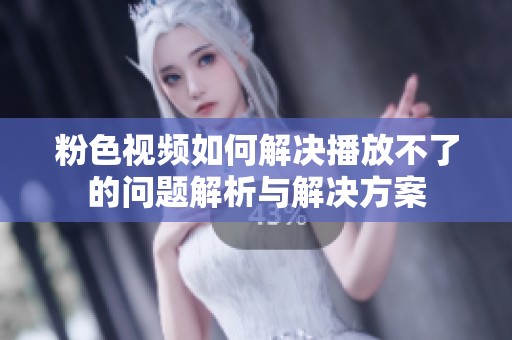 粉色视频如何解决播放不了的问题解析与解决方案