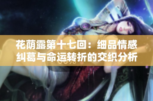 花荫露第十七回：细品情感纠葛与命运转折的交织分析