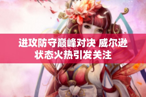 进攻防守巅峰对决 威尔逊状态火热引发关注