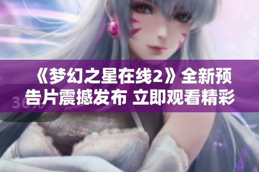 《梦幻之星在线2》全新预告片震撼发布 立即观看精彩内容