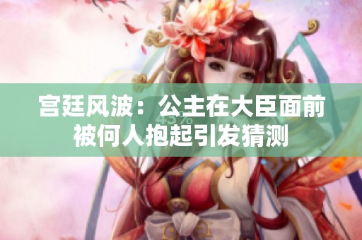 宫廷风波：公主在大臣面前被何人抱起引发猜测