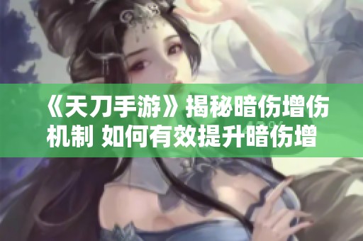 《天刀手游》揭秘暗伤增伤机制 如何有效提升暗伤增益