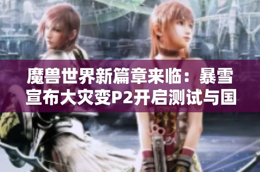 魔兽世界新篇章来临：暴雪宣布大灾变P2开启测试与国服进度更新