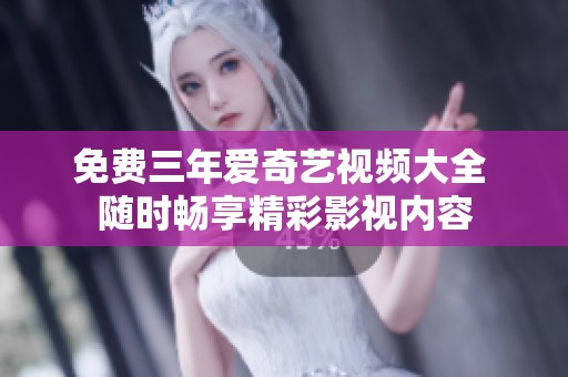 免费三年爱奇艺视频大全 随时畅享精彩影视内容