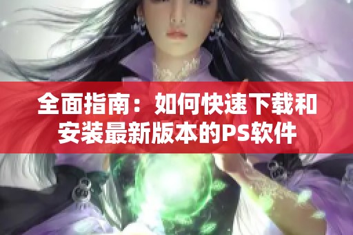 全面指南：如何快速下载和安装最新版本的PS软件