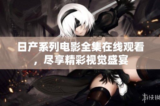 日产系列电影全集在线观看，尽享精彩视觉盛宴