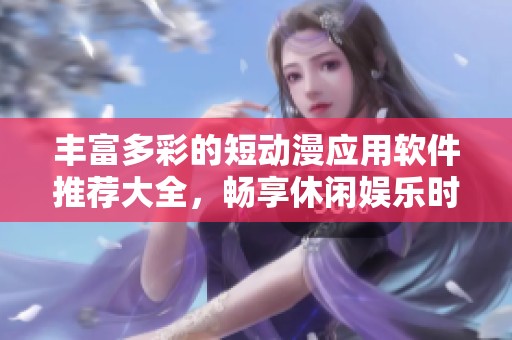 丰富多彩的短动漫应用软件推荐大全，畅享休闲娱乐时光