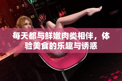 每天都与鲜嫩肉类相伴，体验美食的乐趣与诱惑