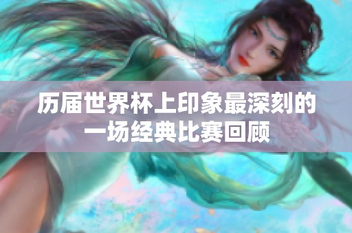 历届世界杯上印象最深刻的一场经典比赛回顾