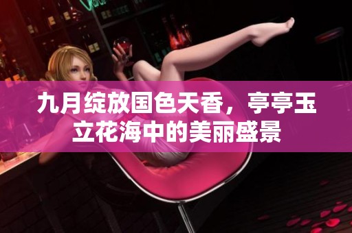 九月绽放国色天香，亭亭玉立花海中的美丽盛景