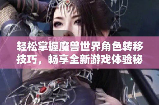 轻松掌握魔兽世界角色转移技巧，畅享全新游戏体验秘诀