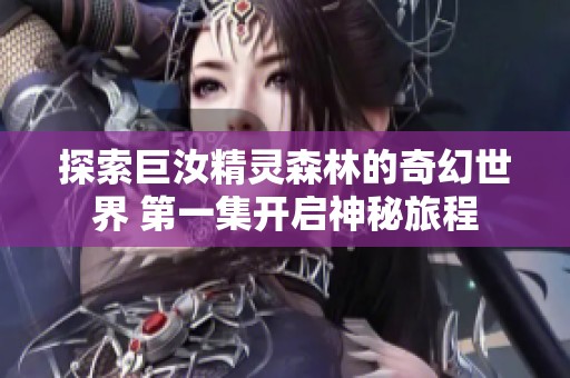 探索巨汝精灵森林的奇幻世界 第一集开启神秘旅程