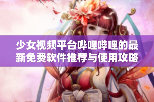 少女视频平台哔哩哔哩的最新免费软件推荐与使用攻略