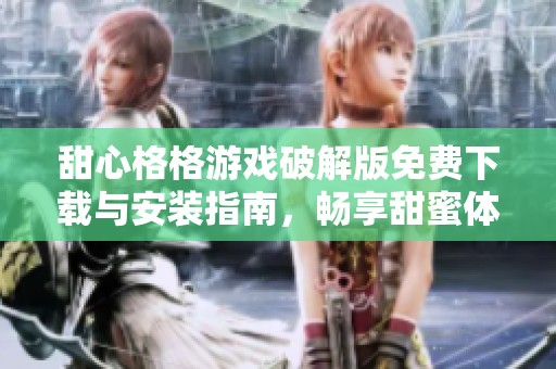 甜心格格游戏破解版免费下载与安装指南，畅享甜蜜体验
