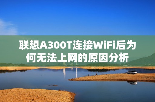 联想A300T连接WiFi后为何无法上网的原因分析
