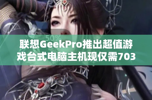 联想GeekPro推出超值游戏台式电脑主机现仅需7039元！限量抢购中